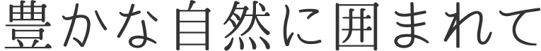 豊かな自然に囲まれて